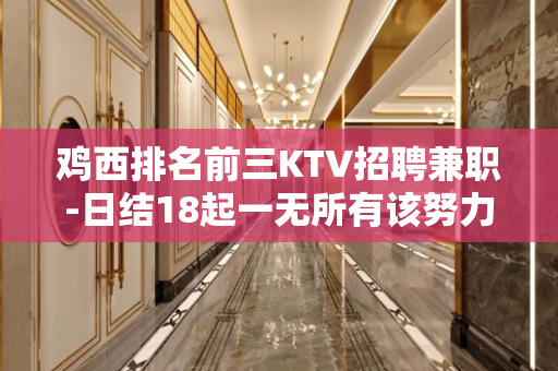 鸡西排名前三KTV招聘兼职-日结18起一无所有该努力