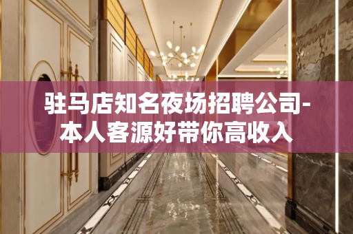 驻马店知名夜场招聘公司-本人客源好带你高收入