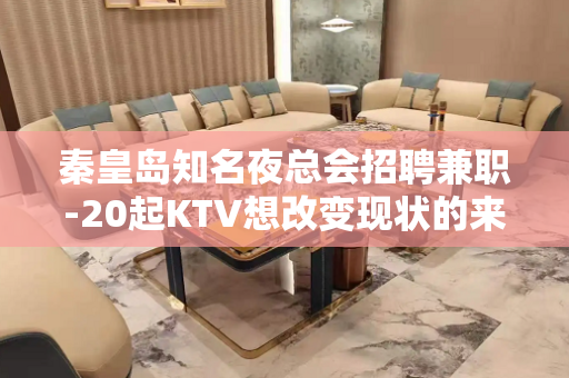 秦皇岛知名夜总会招聘兼职-20起KTV想改变现状的来