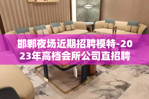 邯郸夜场近期招聘模特-2023年高档会所公司直招聘
