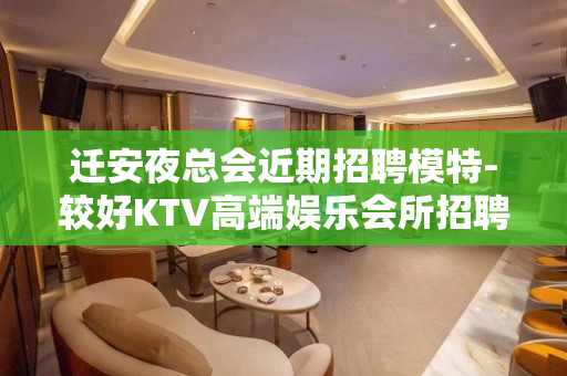 迁安夜总会近期招聘模特-较好KTV高端娱乐会所招聘
