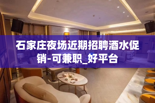 石家庄夜场近期招聘酒水促销-可兼职_好平台