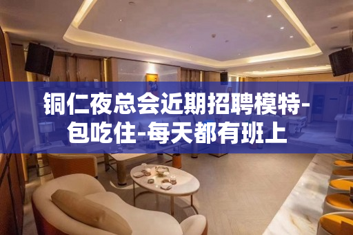 铜仁夜总会近期招聘模特-包吃住-每天都有班上