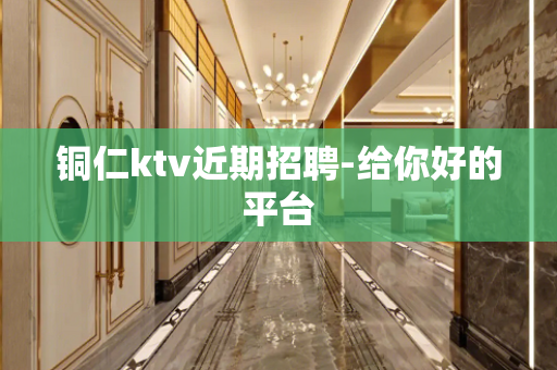 铜仁ktv近期招聘-给你好的平台
