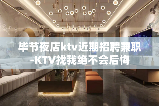 毕节夜店ktv近期招聘兼职-KTV找我绝不会后悔