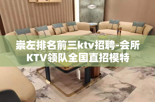 崇左排名前三ktv招聘-会所KTV领队全国直招模特