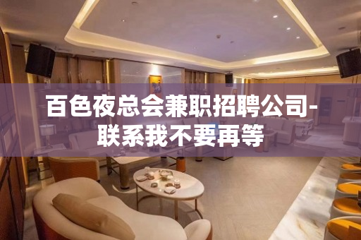 百色夜总会兼职招聘公司-联系我不要再等
