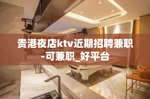 贵港夜店ktv近期招聘兼职-可兼职_好平台