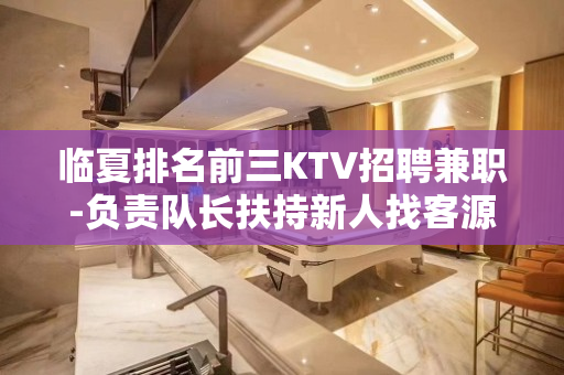 临夏排名前三KTV招聘兼职-负责队长扶持新人找客源