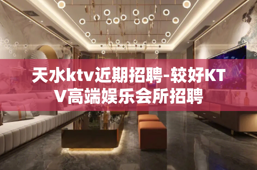 天水ktv近期招聘-较好KTV高端娱乐会所招聘