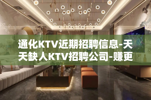 通化KTV近期招聘信息-天天缺人KTV招聘公司-赚更多的钱