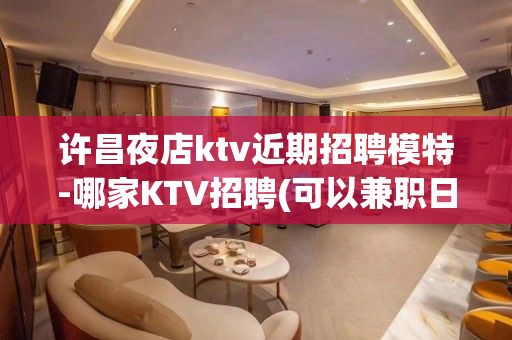许昌夜店ktv近期招聘模特-哪家KTV招聘(可以兼职日结)
