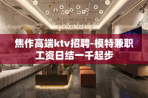焦作高端ktv招聘-模特兼职工资日结一千起步