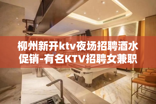 柳州新开ktv夜场招聘酒水促销-有名KTV招聘女兼职-日结无