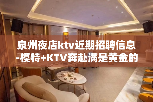 泉州夜店ktv近期招聘信息-模特+KTV奔赴满是黄金的道路
