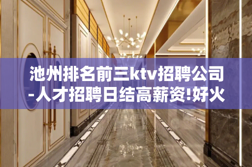 池州排名前三ktv招聘公司-人才招聘日结高薪资!好火爆