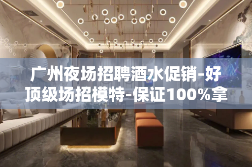 广州夜场招聘酒水促销-好顶级场招模特-保证100%拿钱