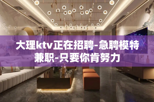 大理ktv正在招聘-急聘模特兼职-只要你肯努力
