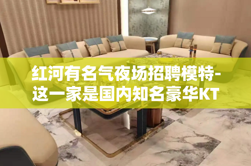 红河有名气夜场招聘模特-这一家是国内知名豪华KTV