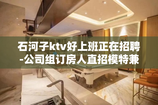 石河子ktv好上班正在招聘-公司组订房人直招模特兼职