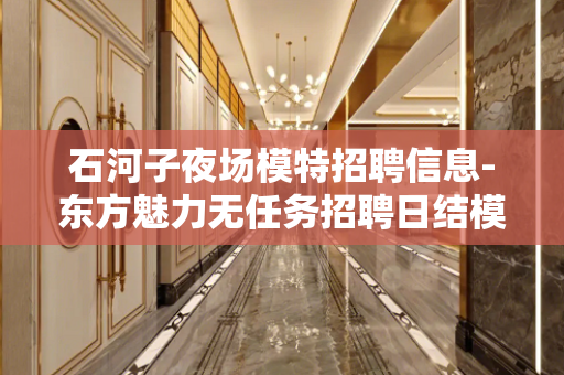 石河子夜场模特招聘信息-东方魅力无任务招聘日结模特