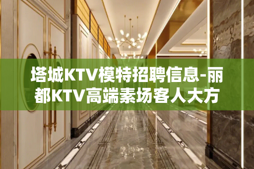 塔城KTV模特招聘信息-丽都KTV高端素场客人大方
