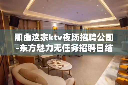 那曲这家ktv夜场招聘公司-东方魅力无任务招聘日结模特
