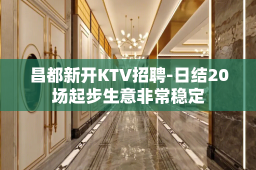 昌都新开KTV招聘-日结20场起步生意非常稳定