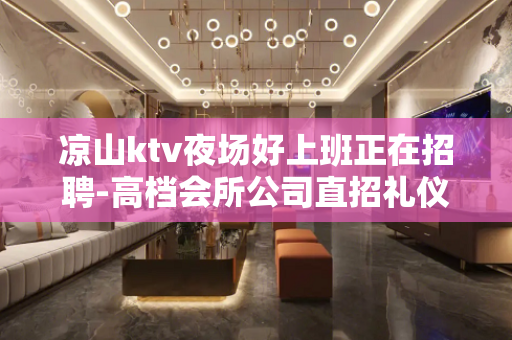 凉山ktv夜场好上班正在招聘-高档会所公司直招礼仪模特兼职