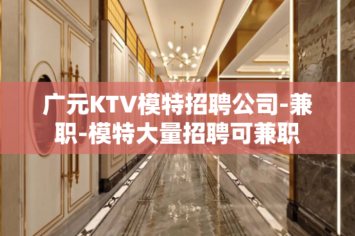 广元KTV模特招聘公司-兼职-模特大量招聘可兼职