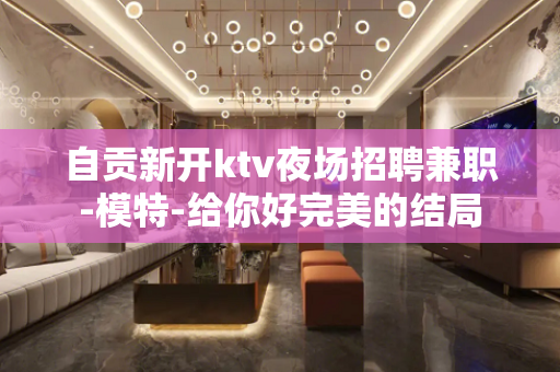 自贡新开ktv夜场招聘兼职-模特-给你好完美的结局