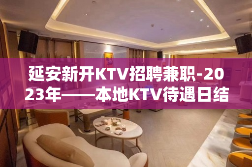 延安新开KTV招聘兼职-2023年——本地KTV待遇日结