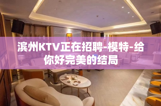 滨州KTV正在招聘-模特-给你好完美的结局