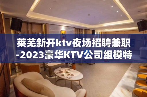 莱芜新开ktv夜场招聘兼职-2023豪华KTV公司组模特直招