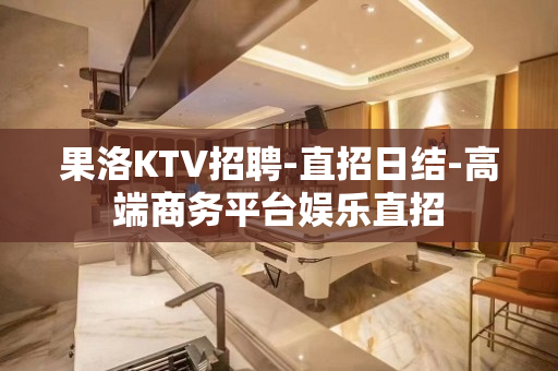 果洛KTV招聘-直招日结-高端商务平台娱乐直招