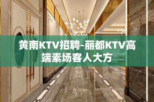 黄南KTV招聘-丽都KTV高端素场客人大方