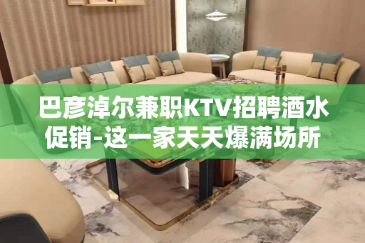 巴彦淖尔兼职KTV招聘酒水促销-这一家天天爆满场所