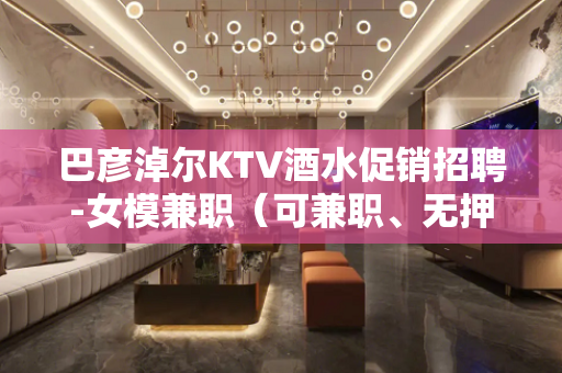 巴彦淖尔KTV酒水促销招聘-女模兼职（可兼职、无押金）
