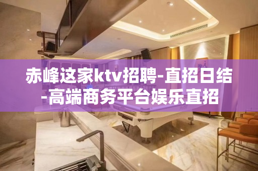 赤峰这家ktv招聘-直招日结-高端商务平台娱乐直招