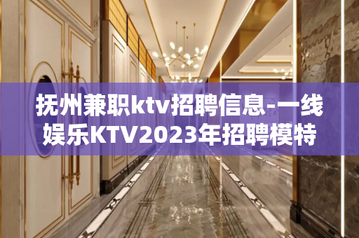 抚州兼职ktv招聘信息-一线娱乐KTV2023年招聘模特