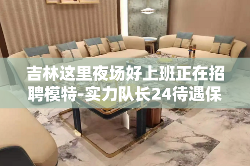吉林这里夜场好上班正在招聘模特-实力队长24待遇保姆式服务