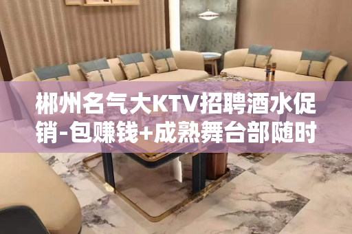 郴州名气大KTV招聘酒水促销-包赚钱+成熟舞台部随时进