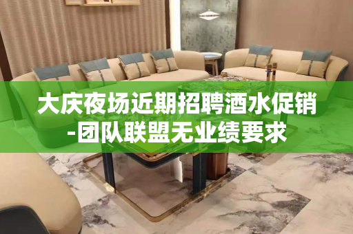 大庆夜场近期招聘酒水促销-团队联盟无业绩要求