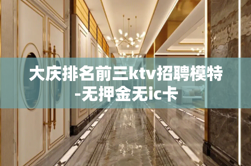 大庆排名前三ktv招聘模特-无押金无ic卡
