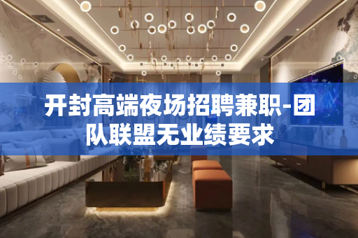 开封高端夜场招聘兼职-团队联盟无业绩要求