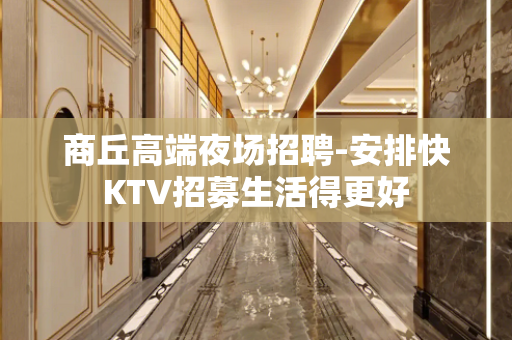 商丘高端夜场招聘-安排快KTV招募生活得更好
