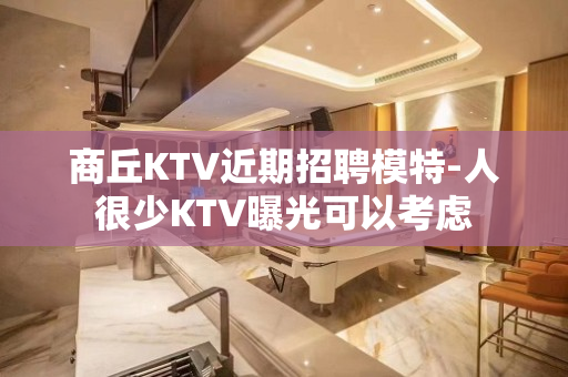 商丘KTV近期招聘模特-人很少KTV曝光可以考虑
