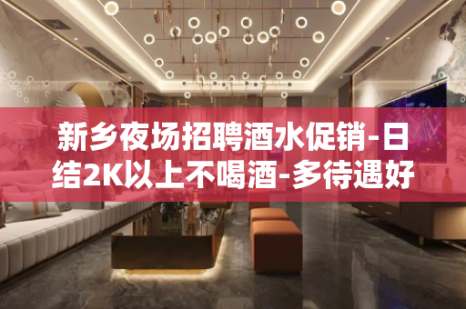 新乡夜场招聘酒水促销-日结2K以上不喝酒-多待遇好