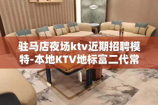 驻马店夜场ktv近期招聘模特-本地KTV地标富二代常驻