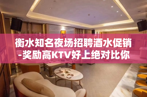衡水知名夜场招聘酒水促销-奖励高KTV好上绝对比你敞亮